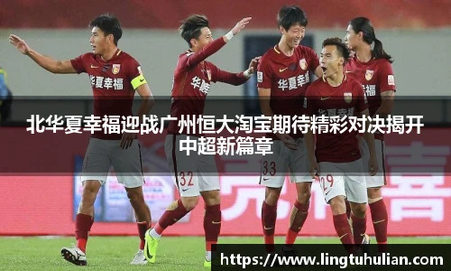 北华夏幸福迎战广州恒大淘宝期待精彩对决揭开中超新篇章